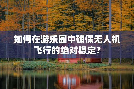 如何在游乐园中确保无人机飞行的绝对稳定？