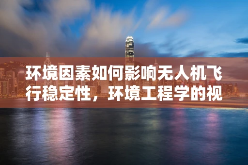 环境因素如何影响无人机飞行稳定性，环境工程学的视角