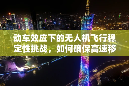 动车效应下的无人机飞行稳定性挑战，如何确保高速移动平台上的精准操控？