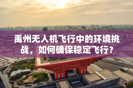 禹州无人机飞行中的环境挑战，如何确保稳定飞行？