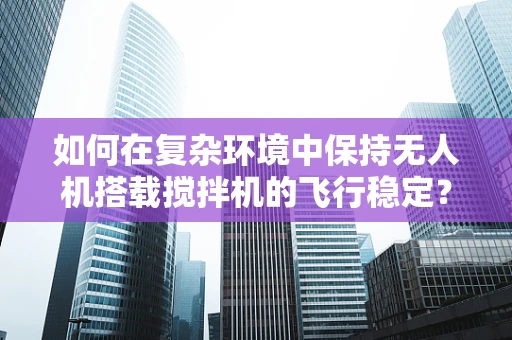 如何在复杂环境中保持无人机搭载搅拌机的飞行稳定？
