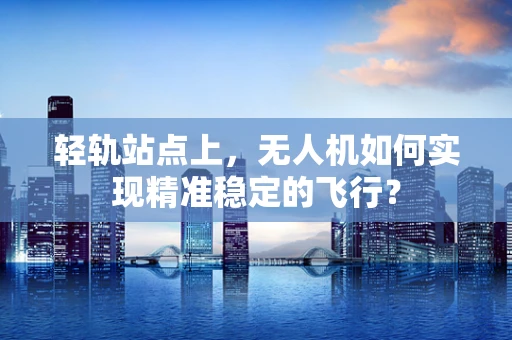 轻轨站点上，无人机如何实现精准稳定的飞行？