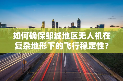 如何确保邹城地区无人机在复杂地形下的飞行稳定性？