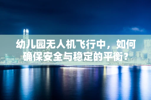 幼儿园无人机飞行中，如何确保安全与稳定的平衡？