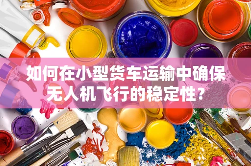 如何在小型货车运输中确保无人机飞行的稳定性？
