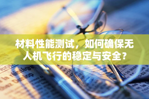 材料性能测试，如何确保无人机飞行的稳定与安全？