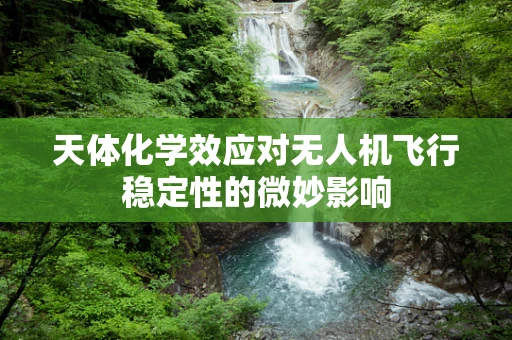 天体化学效应对无人机飞行稳定性的微妙影响