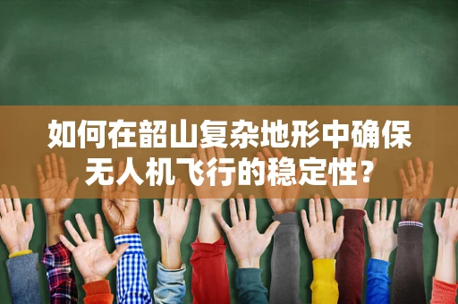 如何在韶山复杂地形中确保无人机飞行的稳定性？