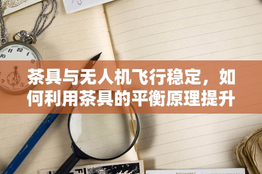 茶具与无人机飞行稳定，如何利用茶具的平衡原理提升无人机飞行性能？