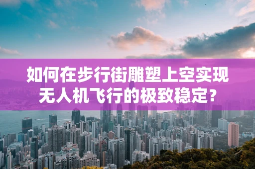 如何在步行街雕塑上空实现无人机飞行的极致稳定？