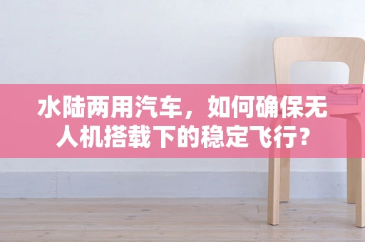 水陆两用汽车，如何确保无人机搭载下的稳定飞行？