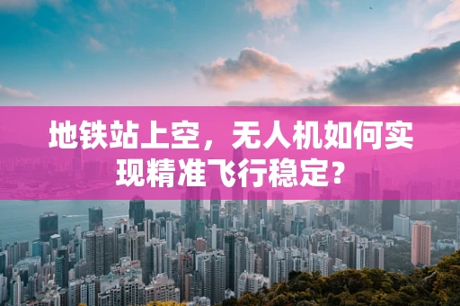 地铁站上空，无人机如何实现精准飞行稳定？