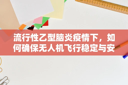 流行性乙型脑炎疫情下，如何确保无人机飞行稳定与安全？