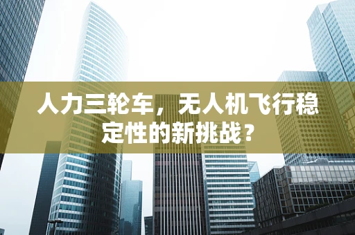 人力三轮车，无人机飞行稳定性的新挑战？