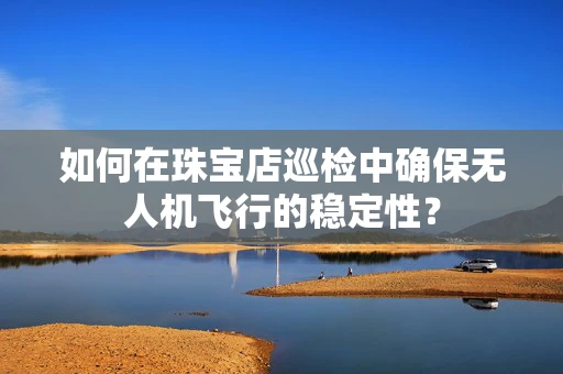 如何在珠宝店巡检中确保无人机飞行的稳定性？