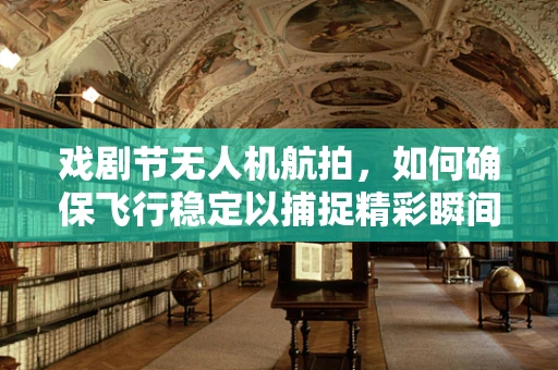 戏剧节无人机航拍，如何确保飞行稳定以捕捉精彩瞬间？