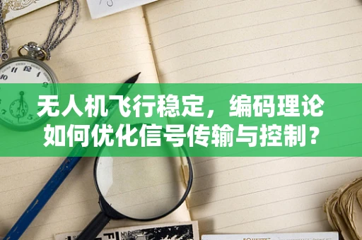 无人机飞行稳定，编码理论如何优化信号传输与控制？