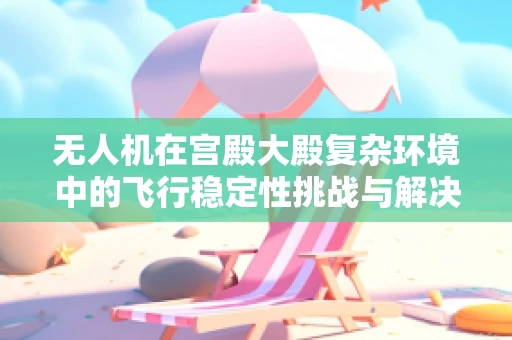 无人机在宫殿大殿复杂环境中的飞行稳定性挑战与解决方案