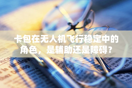 卡包在无人机飞行稳定中的角色，是辅助还是障碍？