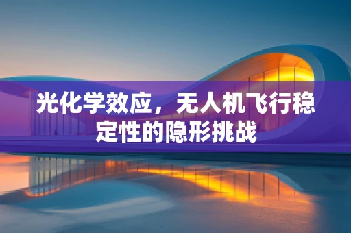 光化学效应，无人机飞行稳定性的隐形挑战