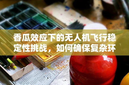 香瓜效应下的无人机飞行稳定性挑战，如何确保复杂环境下的精准航拍？