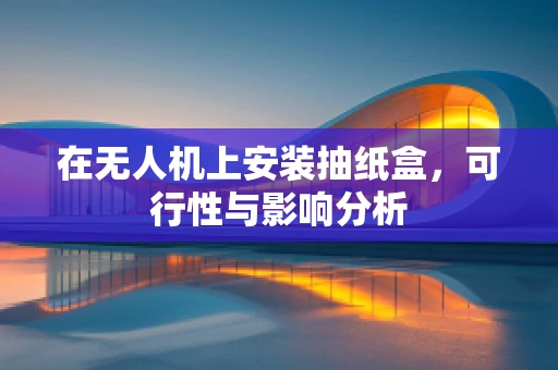 在无人机上安装抽纸盒，可行性与影响分析