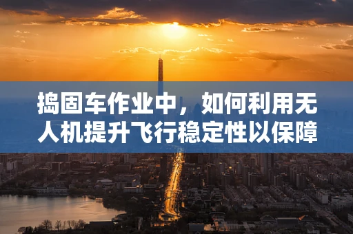 捣固车作业中，如何利用无人机提升飞行稳定性以保障施工安全？