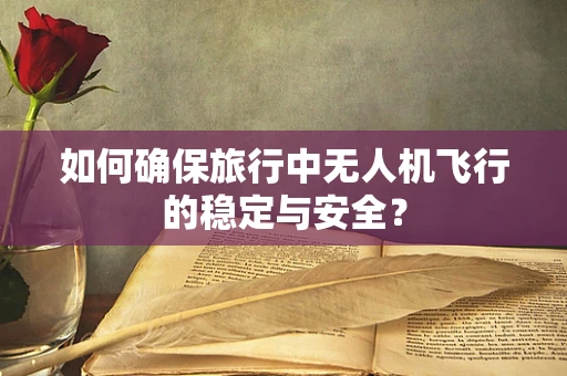如何确保旅行中无人机飞行的稳定与安全？