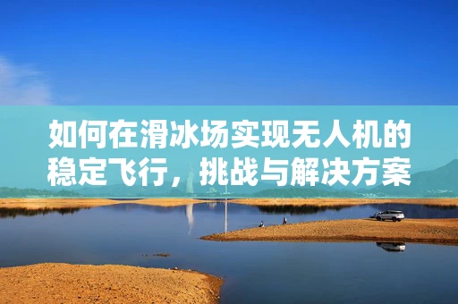 如何在滑冰场实现无人机的稳定飞行，挑战与解决方案