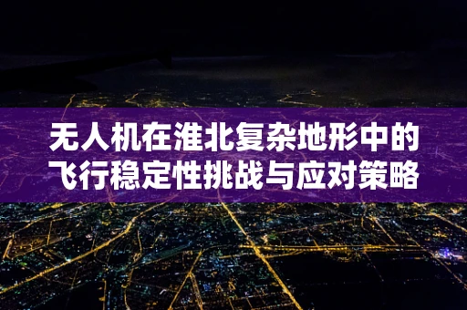 无人机在淮北复杂地形中的飞行稳定性挑战与应对策略