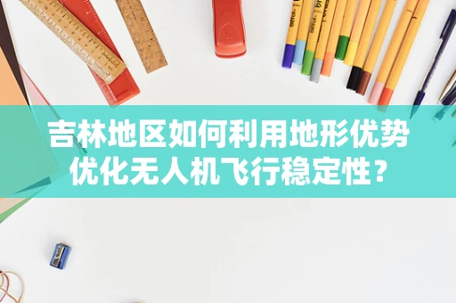 吉林地区如何利用地形优势优化无人机飞行稳定性？