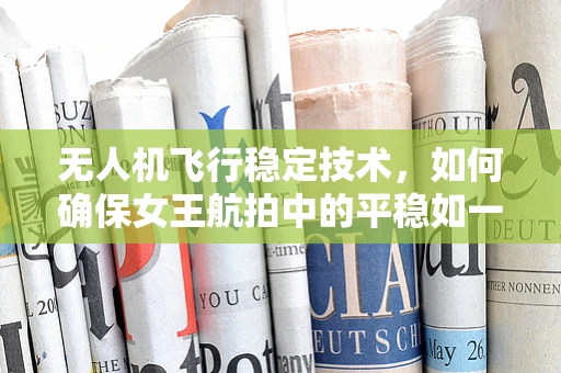 无人机飞行稳定技术，如何确保女王航拍中的平稳如一？