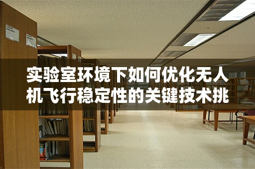 实验室环境下如何优化无人机飞行稳定性的关键技术挑战？