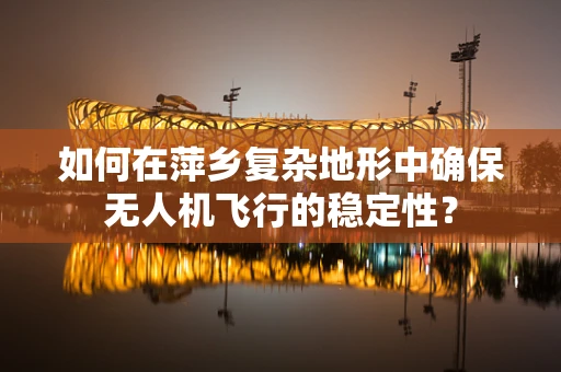 如何在萍乡复杂地形中确保无人机飞行的稳定性？
