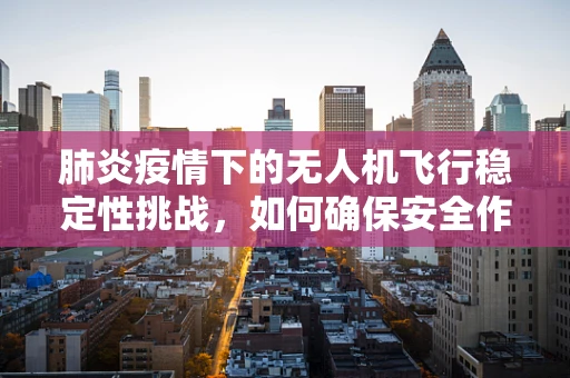 肺炎疫情下的无人机飞行稳定性挑战，如何确保安全作业？