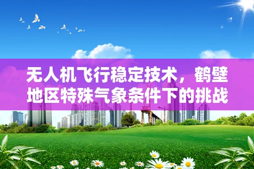 无人机飞行稳定技术，鹤壁地区特殊气象条件下的挑战与应对