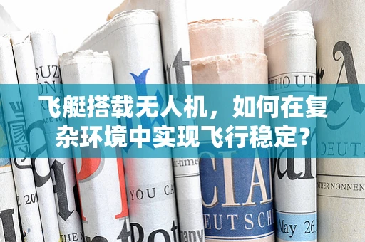 飞艇搭载无人机，如何在复杂环境中实现飞行稳定？