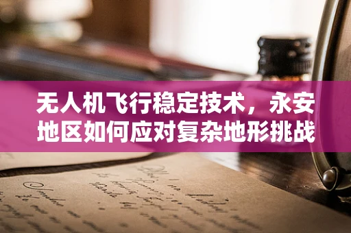无人机飞行稳定技术，永安地区如何应对复杂地形挑战？