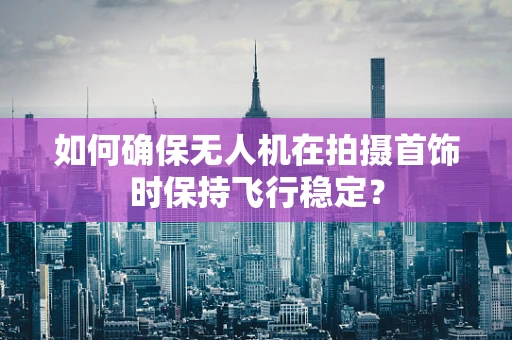 如何确保无人机在拍摄首饰时保持飞行稳定？