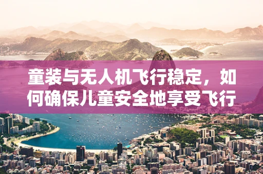 童装与无人机飞行稳定，如何确保儿童安全地享受飞行乐趣？