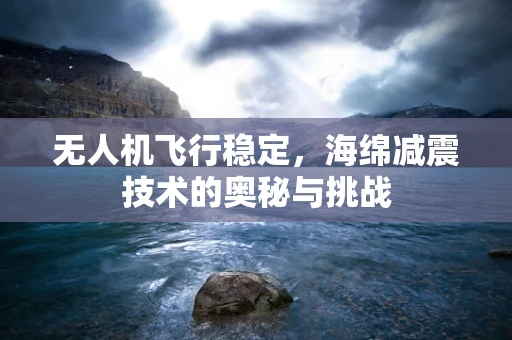 无人机飞行稳定，海绵减震技术的奥秘与挑战