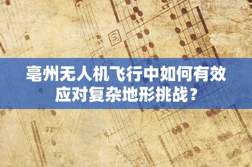 亳州无人机飞行中如何有效应对复杂地形挑战？