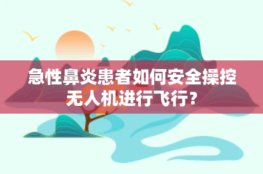 急性鼻炎患者如何安全操控无人机进行飞行？