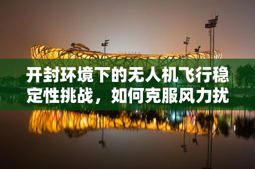 开封环境下的无人机飞行稳定性挑战，如何克服风力扰动？