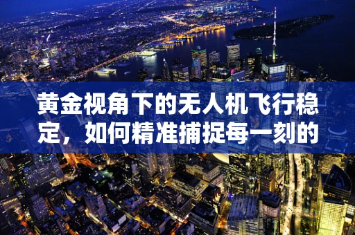 黄金视角下的无人机飞行稳定，如何精准捕捉每一刻的‘黄金时刻’？