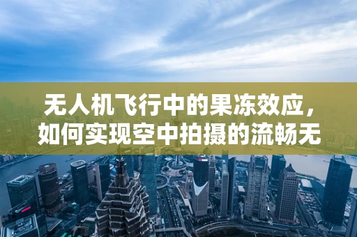 无人机飞行中的果冻效应，如何实现空中拍摄的流畅无瑕？