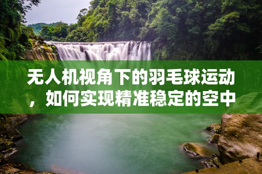 无人机视角下的羽毛球运动，如何实现精准稳定的空中追踪？