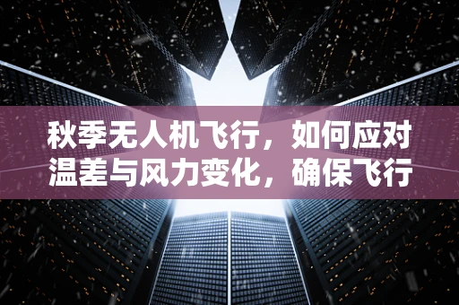 秋季无人机飞行，如何应对温差与风力变化，确保飞行稳定？