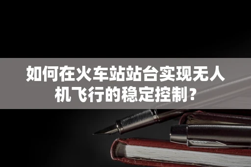 如何在火车站站台实现无人机飞行的稳定控制？