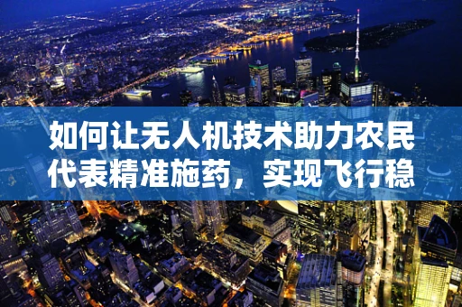 如何让无人机技术助力农民代表精准施药，实现飞行稳定与高效作业？